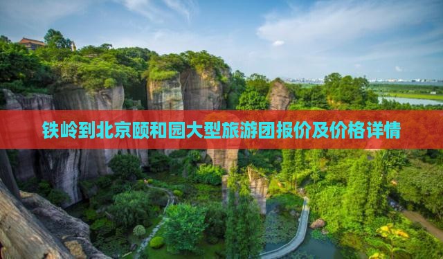 铁岭到北京颐和园大型旅游团报价及价格详情