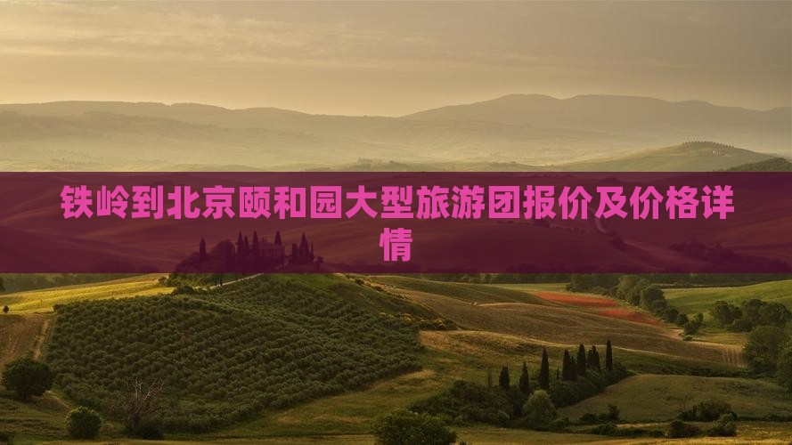 铁岭到北京颐和园大型旅游团报价及价格详情