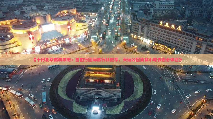 《十月北京旅游攻略：自由行国际旅行社推荐，天坛公园美食小吃去看必体验》