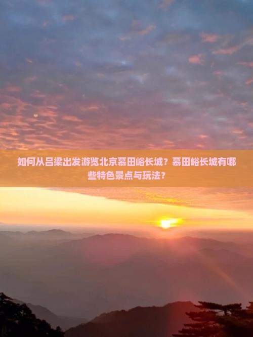 如何从吕梁出发游览北京慕田峪长城？慕田峪长城有哪些特色景点与玩法？