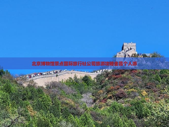 北京博物馆景点国际旅行社公司旅游攻略金昌个人游