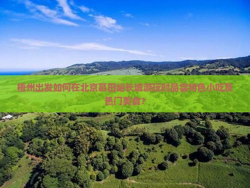 梧州出发如何在北京慕田峪长城游玩时品尝特色小吃及热门美食？
