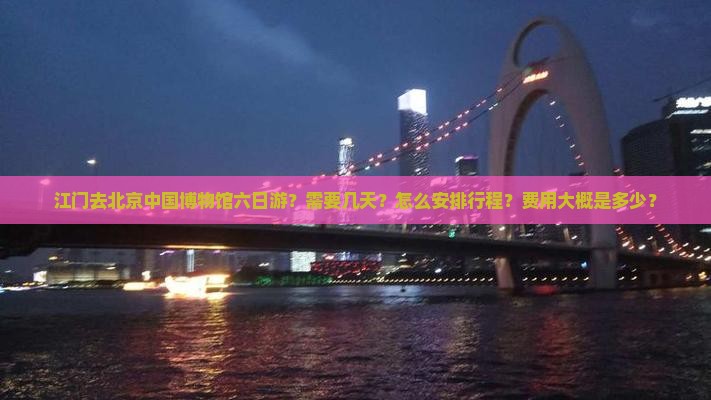 江门去北京中国博物馆六日游？需要几天？怎么安排行程？费用大概是多少？