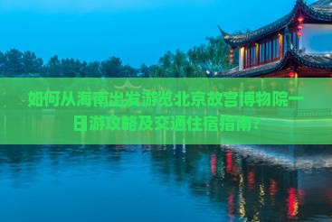 如何从海南出发游览北京故宫博物院一日游攻略及交通住宿指南？