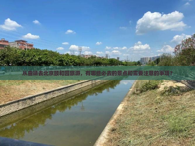 从曲靖去北京颐和园旅游，有哪些必去的景点和需要注意的事项？