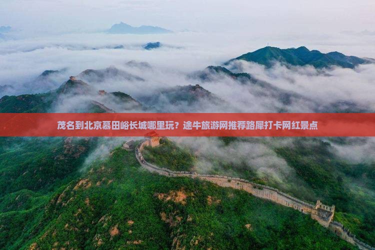 茂名到北京慕田峪长城哪里玩？途牛旅游网推荐路犀打卡网红景点