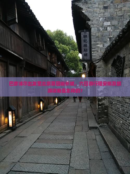 巴彦淖尔出发至北京慕田峪长城，六日游行程安排及旅游攻略是怎样的？