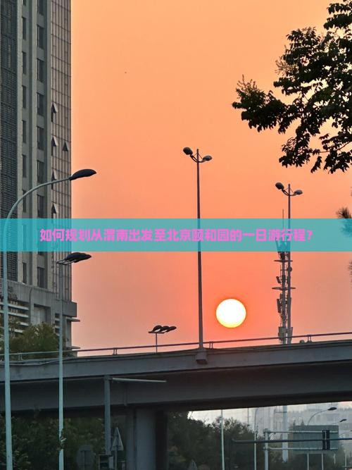 如何规划从渭南出发至北京颐和园的一日游行程？