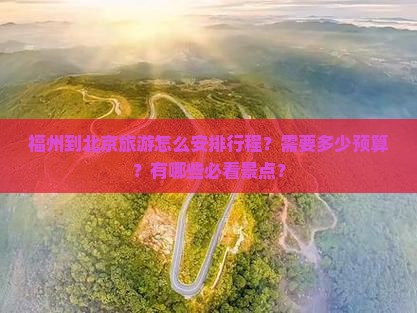福州到北京旅游怎么安排行程？需要多少预算？有哪些必看景点？