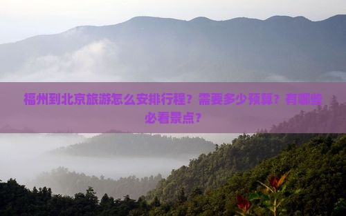 福州到北京旅游怎么安排行程？需要多少预算？有哪些必看景点？