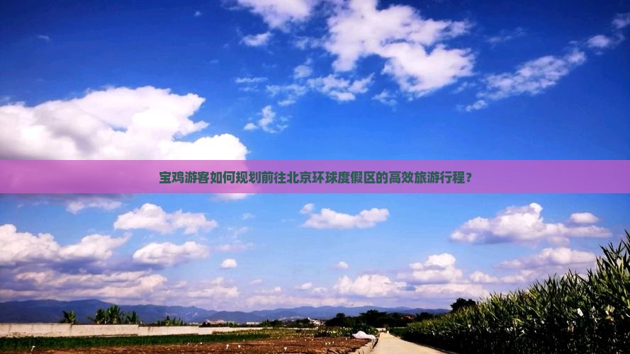 宝鸡游客如何规划前往北京环球度假区的高效旅游行程？