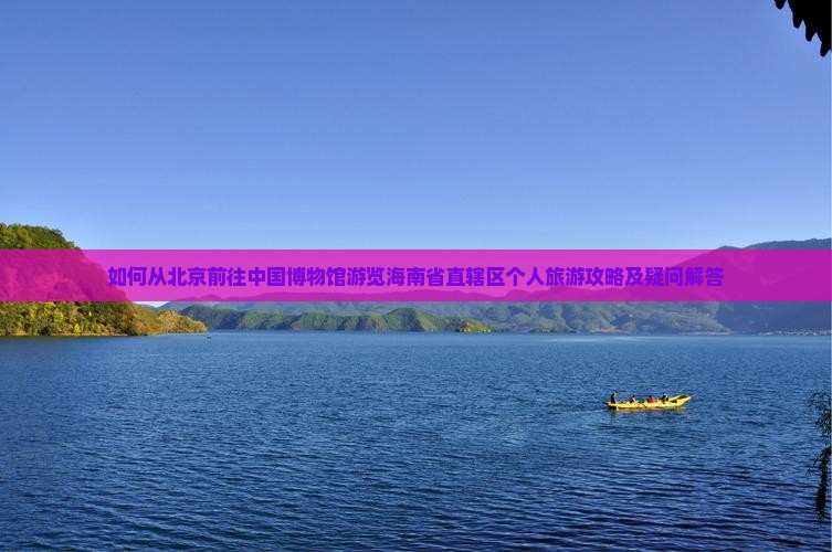 如何从北京前往中国博物馆游览海南省直辖区个人旅游攻略及疑问解答