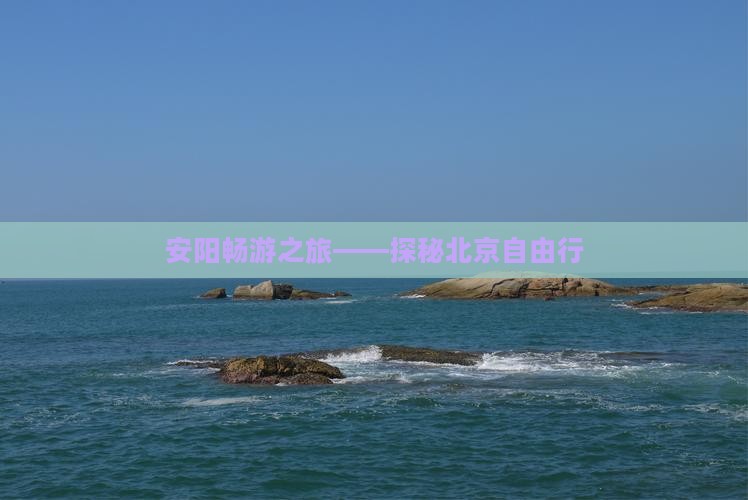 安阳畅游之旅——探秘北京自由行