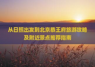 从日照出发到北京恭王府旅游攻略及附近景点推荐指南