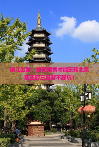 镇江出发，如何规划才能玩转北京恭王府三日游不踩坑？