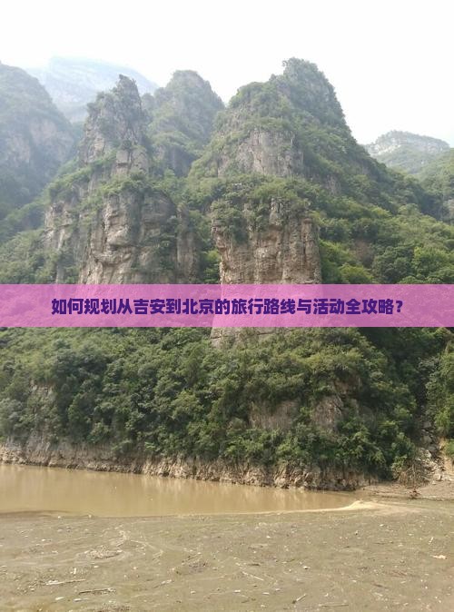 如何规划从吉安到北京的旅行路线与活动全攻略？