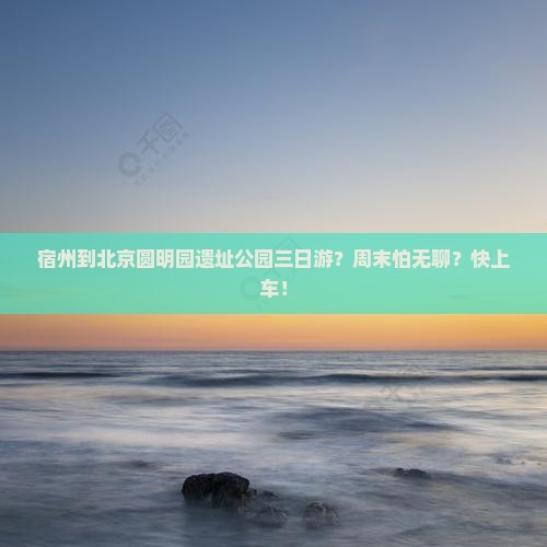 宿州到北京圆明园遗址公园三日游？周末怕无聊？快上车！