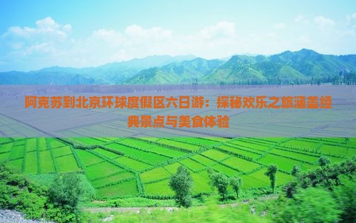 阿克苏到北京环球度假区六日游：探秘欢乐之旅涵盖经典景点与美食体验