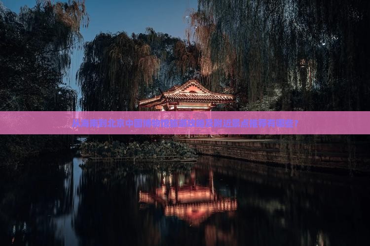 从海南到北京中国博物馆旅游攻略及附近景点推荐有哪些？