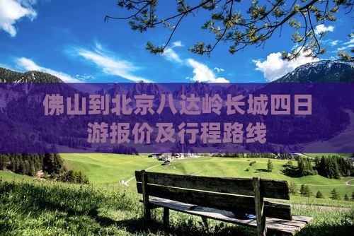 佛山到北京八达岭长城四日游报价及行程路线