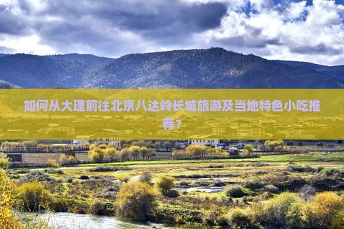 如何从大理前往北京八达岭长城旅游及当地特色小吃推荐？