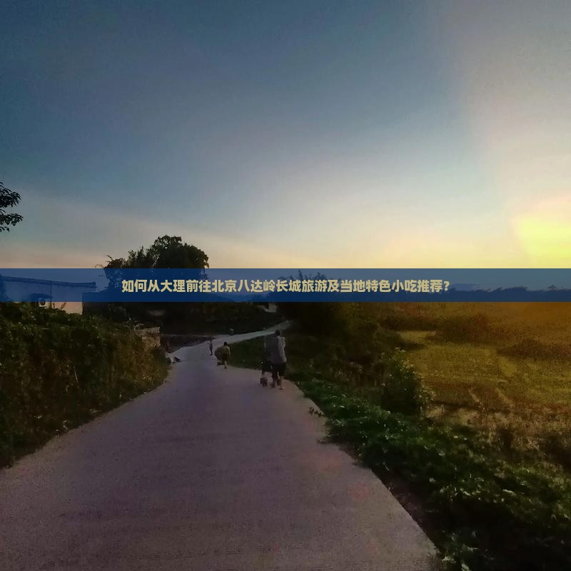 如何从大理前往北京八达岭长城旅游及当地特色小吃推荐？