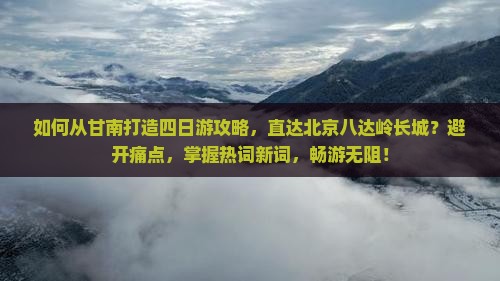 如何从甘南打造四日游攻略，直达北京八达岭长城？避开痛点，掌握热词新词，畅游无阻！