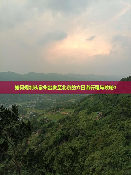 如何规划从常州出发至北京的六日游行程与攻略？