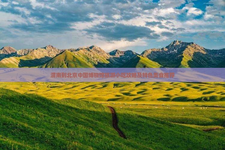 渭南到北京中国博物馆旅游小吃攻略及特色美食推荐