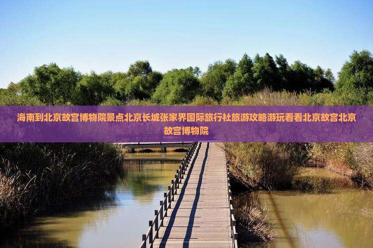 海南到北京故宫博物院景点北京长城张家界国际旅行社旅游攻略游玩看看北京故宫北京故宫博物院