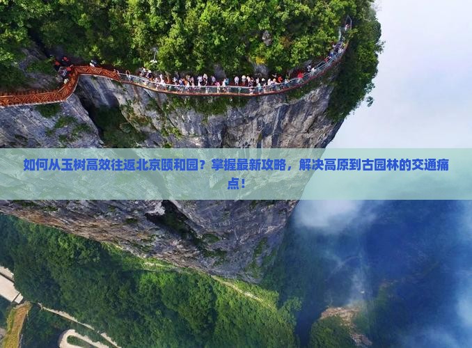 如何从玉树高效往返北京颐和园？掌握最新攻略，解决高原到古园林的交通痛点！