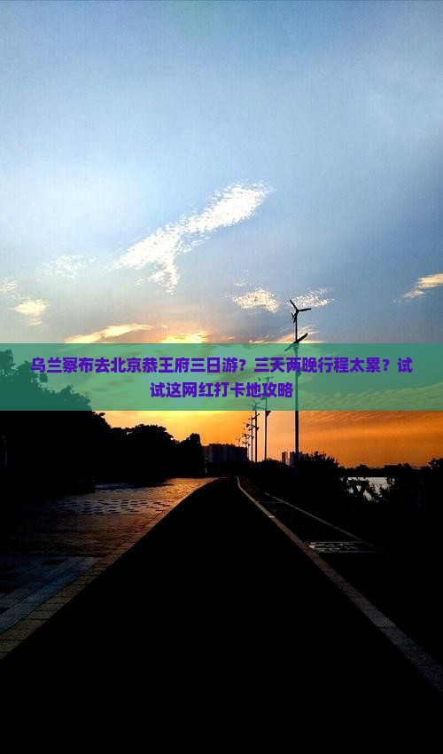 乌兰察布去北京恭王府三日游？三天两晚行程太累？试试这网红打卡地攻略