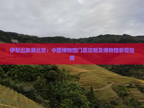 伊犁出发游北京：中国博物馆门票攻略及博物馆参观指南