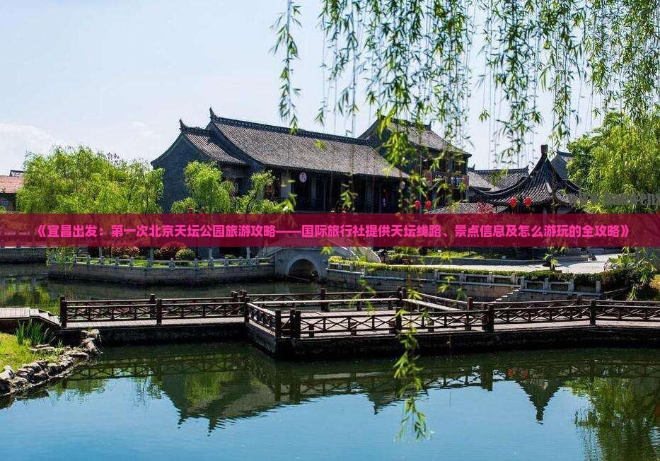 《宜昌出发：第一次北京天坛公园旅游攻略——国际旅行社提供天坛线路、景点信息及怎么游玩的全攻略》