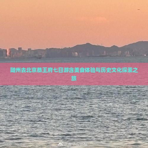随州去北京恭王府七日游含美食体验与历史文化探索之旅