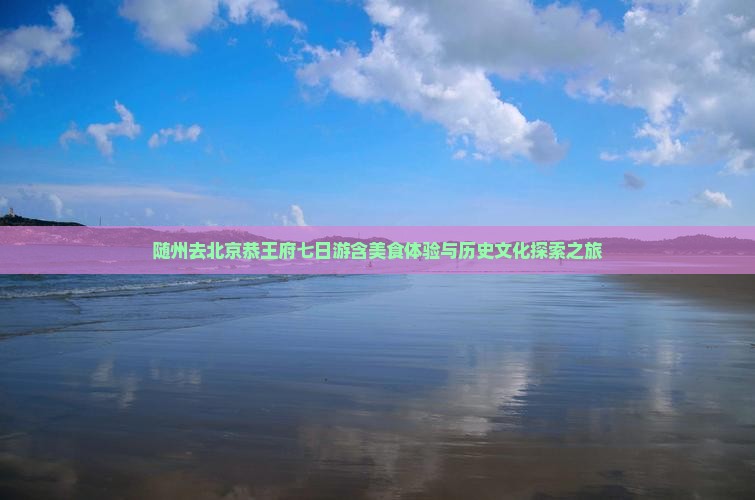 随州去北京恭王府七日游含美食体验与历史文化探索之旅