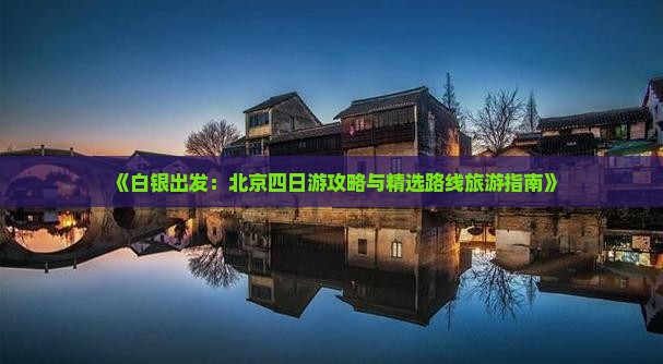 《白银出发：北京四日游攻略与精选路线旅游指南》
