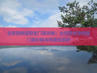 北京动物园野生门票攻略：北京野生动物园门票价格与购票全解析