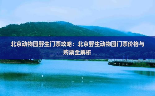 北京动物园野生门票攻略：北京野生动物园门票价格与购票全解析
