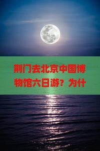 荆门去北京中国博物馆六日游？为什么越来越多的人选择微度假？