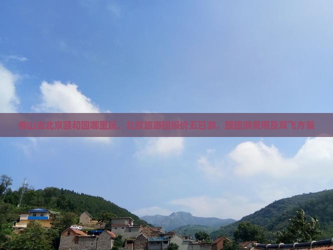 佛山去北京颐和园哪里玩，北京旅游团报价五日游，跟团游费用及双飞方案