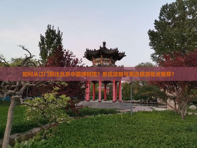 如何从江门前往北京中国博物馆？参观攻略与周边旅游景点推荐？