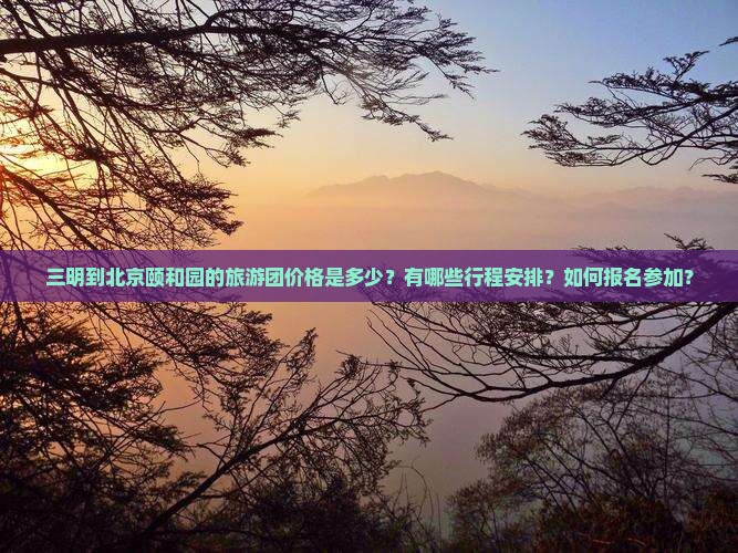 三明到北京颐和园的旅游团价格是多少？有哪些行程安排？如何报名参加？