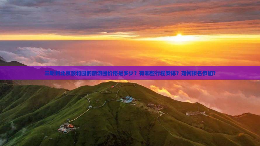 三明到北京颐和园的旅游团价格是多少？有哪些行程安排？如何报名参加？
