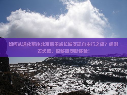如何从通化前往北京慕田峪长城实现自由行之旅？畅游古长城，探秘旅游新体验！