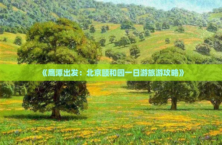《鹰潭出发：北京颐和园一日游旅游攻略》