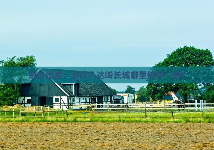 邢台出发：北京八达岭长城哪里值得一游？