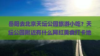 岳阳去北京天坛公园旅游小吃？天坛公园附近有什么网红美食打卡地