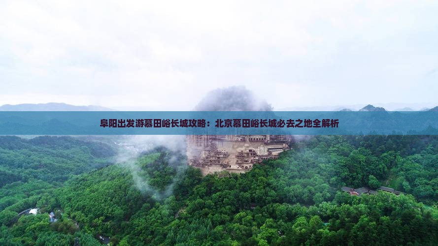 阜阳出发游慕田峪长城攻略：北京慕田峪长城必去之地全解析
