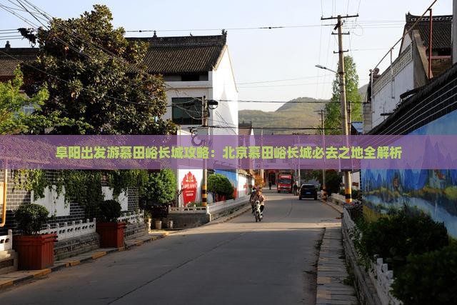 阜阳出发游慕田峪长城攻略：北京慕田峪长城必去之地全解析